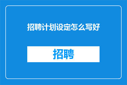 招聘计划设定怎么写好(如何撰写一个引人入胜的招聘计划？)