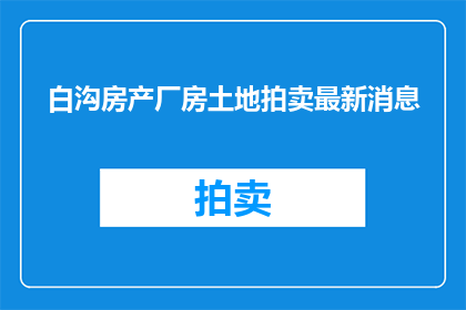 白沟房产厂房土地拍卖最新消息(白沟房产厂房土地拍卖最新动态，您是否关注？)