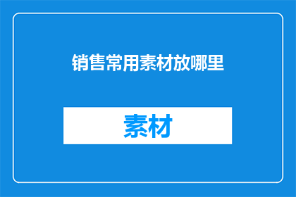 销售常用素材放哪里(销售过程中，哪些地方是存放关键销售素材的最佳位置？)
