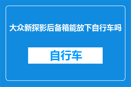 大众新探影后备箱能放下自行车吗(大众新探影的后备箱能否容纳自行车？)