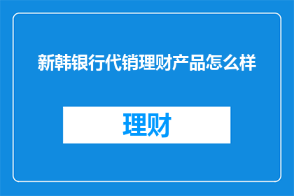 新韩银行代销理财产品怎么样(新韩银行代销理财产品的吸引力如何？)