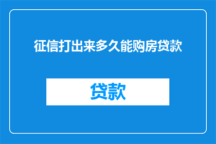 征信打出来多久能购房贷款(多久能通过征信检查来获得购房贷款？)