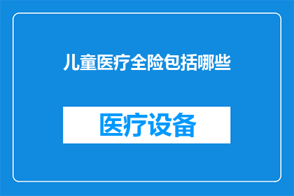 儿童医疗全险包括哪些(儿童医疗全险包含哪些项目？)