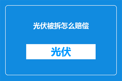 光伏被拆怎么赔偿(光伏设施遭拆除，应如何合理赔偿？)