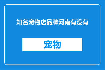 知名宠物店品牌河南有没有(河南地区是否拥有知名的宠物店品牌？)