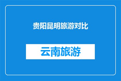 贵阳昆明旅游对比(贵阳与昆明：两座城市在旅游体验上的异同对比分析)
