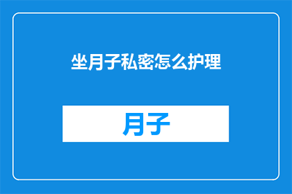 坐月子私密怎么护理(坐月子期间如何进行私密部位的护理？)