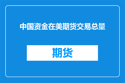 中国资金在美期货交易总量(中国资金在美期货交易总量的确切规模是多少？)