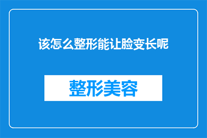该怎么整形能让脸变长呢(如何通过整形手术使脸部轮廓更加修长？)