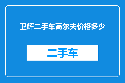 卫辉二手车高尔夫价格多少(卫辉地区二手车市场高尔夫车型价格如何？)