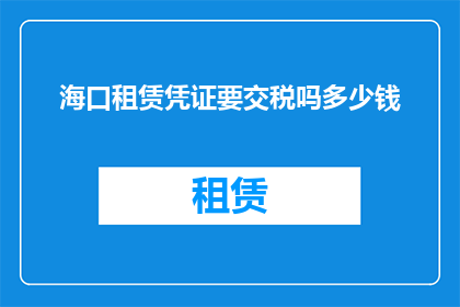 海口租赁凭证要交税吗多少钱(海口租赁凭证是否需要缴纳税费？具体需要支付多少费用？)