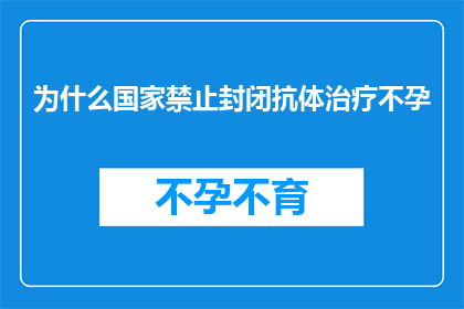 为什么国家禁止封闭抗体治疗不孕(国家为何明令禁止封闭抗体治疗不孕？)