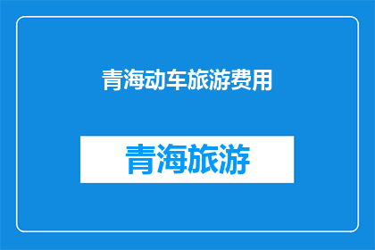 青海动车旅游费用(青海动车旅游费用是多少？)