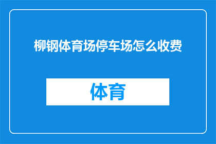 柳钢体育场停车场怎么收费(如何了解柳钢体育场停车场的收费详情？)