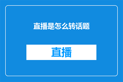 直播是怎么转话题(直播中如何巧妙地转换话题以吸引观众注意力？)