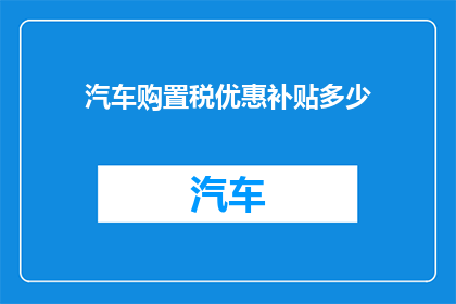汽车购置税优惠补贴多少(汽车购置税优惠补贴具体金额是多少？)