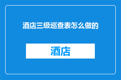 酒店三级巡查表怎么做的(如何制作酒店三级巡查表？)