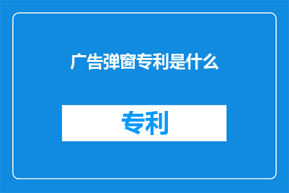 广告弹窗专利是什么(广告弹窗专利是什么？)