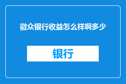 徽众银行收益怎么样啊多少(徽众银行的收益表现如何？具体收益数据是多少？)