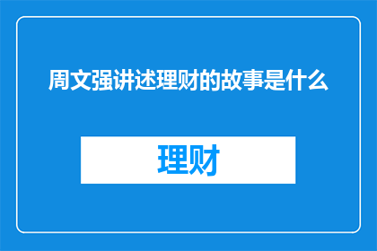 周文强讲述理财的故事是什么(周文强讲述的理财故事是什么？一个引人入胜的问题，探讨了这位著名理财专家所分享的智慧与经验)