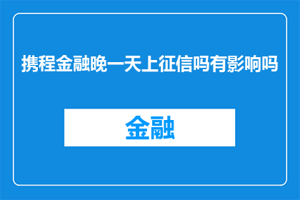 携程金融晚一天上征信吗有影响吗(携程金融的征信记录是否会延迟一天更新？这会对个人信用产生何种影响？)