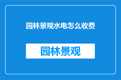 园林景观水电怎么收费(园林景观水电费用如何计算？)