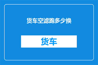 货车空滤跑多少换(货车空滤更换周期是多少？)