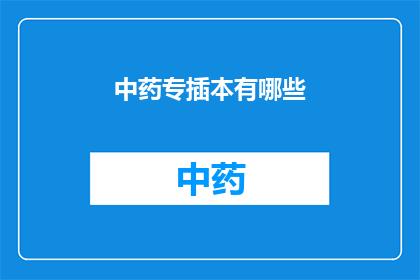 中药专插本有哪些(中药专插本有哪些？探索中医药教育中专科与本科衔接的路径)