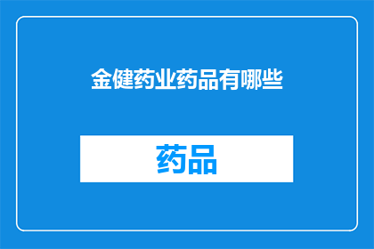 金健药业药品有哪些(金健药业药品种类一览：您知道有哪些吗？)