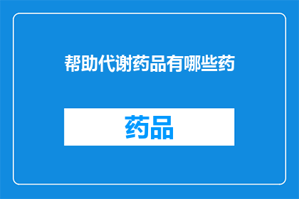帮助代谢药品有哪些药(有哪些药物可以帮助代谢药品？)