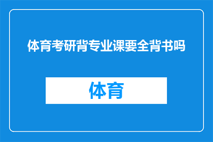 体育考研背专业课要全背书吗(体育考研备考时，是否必须全面背诵专业课内容？)