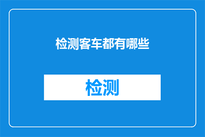 检测客车都有哪些(客车检测的全貌：您是否了解所有关键检测项目？)