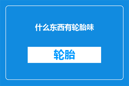 什么东西有轮胎味(什么物品散发出轮胎的特有气味？)