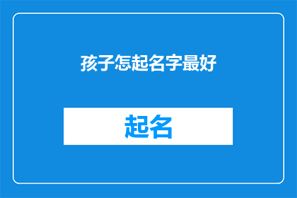 孩子怎起名字最好(如何为孩子挑选一个最佳的名字？)