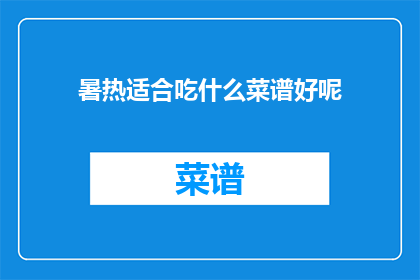 暑热适合吃什么菜谱好呢(在炎热的夏季，有哪些菜谱适合食用以应对高温带来的不适？)