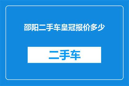 邵阳二手车皇冠报价多少(您是否好奇邵阳二手车市场皇冠车型的最新报价是多少？)