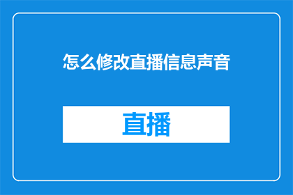 怎么修改直播信息声音(如何调整直播内容的声音效果以提升观众体验？)