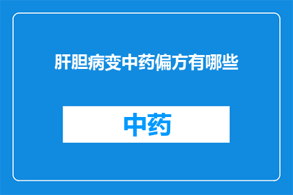 肝胆病变中药偏方有哪些(您是否在寻找有效的中药偏方来治疗肝胆病变？)