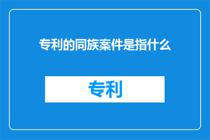 专利的同族案件是指什么(专利的同族案件是指什么？)