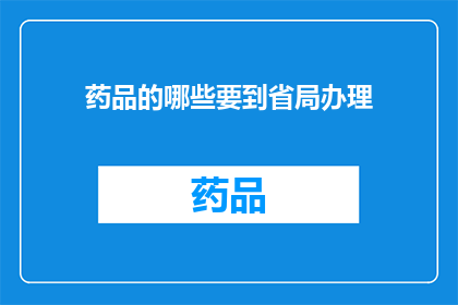 药品的哪些要到省局办理(哪些药品需要向省级药品监督管理局办理相关手续？)