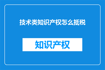 技术类知识产权怎么抵税(技术类知识产权如何有效抵税？)