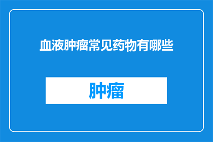 血液肿瘤常见药物有哪些(血液肿瘤治疗中，哪些药物是常见且有效的？)