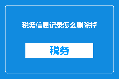 税务信息记录怎么删除掉(如何彻底删除税务信息记录？)