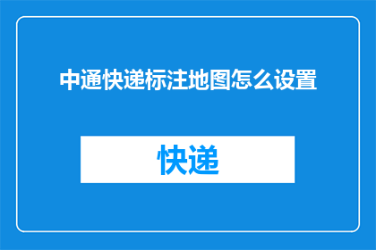 中通快递标注地图怎么设置(如何正确设置中通快递的地图标注功能？)