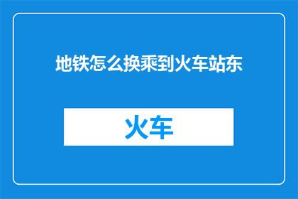 地铁怎么换乘到火车站东(如何从地铁系统顺利换乘至火车站东区？)