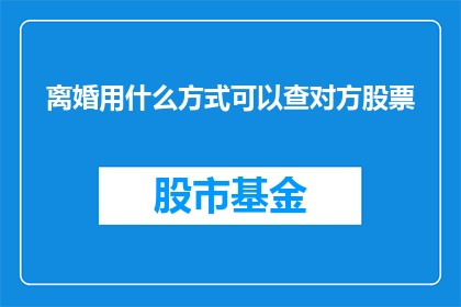 离婚用什么方式可以查对方股票(如何查询配偶的股票信息以了解其财务状况？)