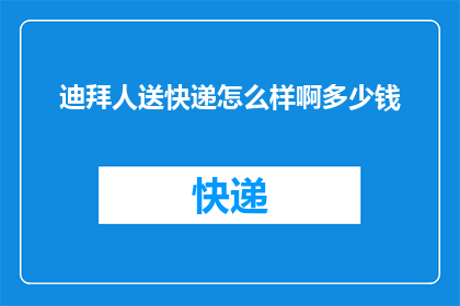 迪拜人送快递怎么样啊多少钱(迪拜人寄送快递的服务体验如何？费用标准是怎样的？)