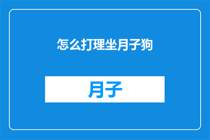怎么打理坐月子狗(如何妥善照料坐月子期间的狗狗？)
