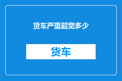 货车严重超宽多少(货车超宽问题严重吗？)