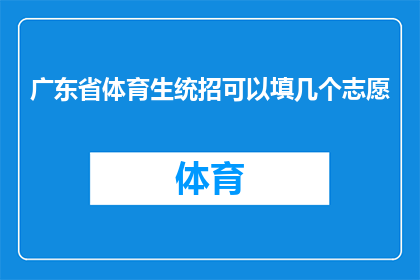 广东省体育生统招可以填几个志愿(广东省体育生统招志愿填报数量有限制吗？)